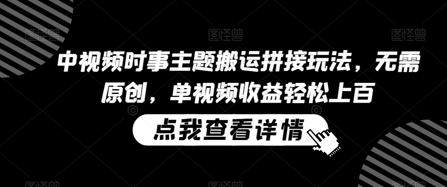 中视频时事主题搬运拼接玩法，无需原创，单视频收益轻松上百【揭秘】-鱼梓小栈