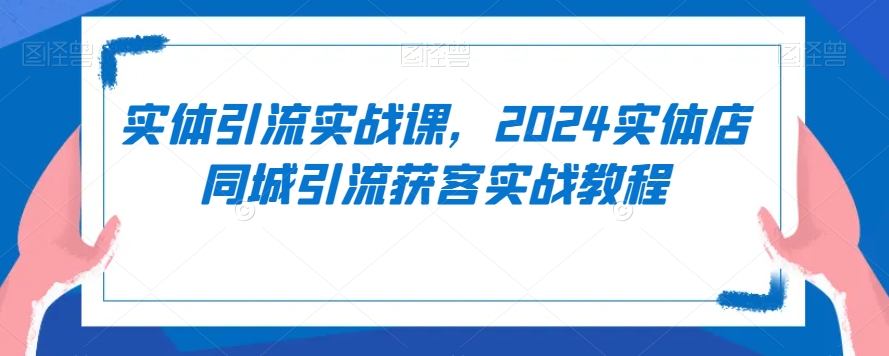 实体引流实战课，2024实体店同城引流获客实战教程-鱼梓小栈