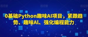 0基础Python趣味AI项目，紧跟趋势、趣味Al、强化编程能力-鱼梓小栈