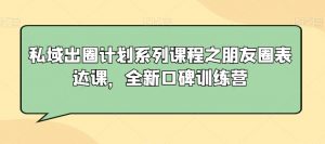 私域出圈计划系列课程之朋友圈表达课，全新口碑训练营-鱼梓小栈
