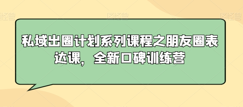 私域出圈计划系列课程之朋友圈表达课，全新口碑训练营-鱼梓小栈