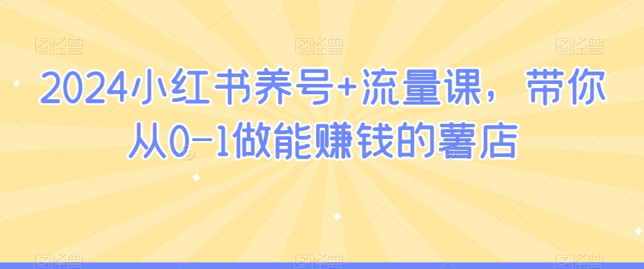 2024小红书养号+流量课，带你从0-1做能赚钱的薯店-鱼梓小栈