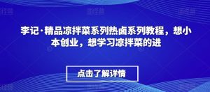 李记·精品凉拌菜系列热卤系列教程，想小本创业，想学习凉拌菜的进-鱼梓小栈