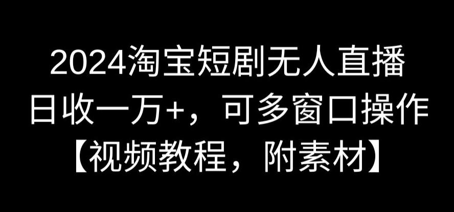2024淘宝短剧无人直播，日收一万+，可多窗口操作【视频教程，附素材】【揭秘】-鱼梓小栈