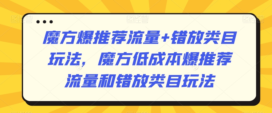 魔方爆推荐流量+错放类目玩法，魔方低成本爆推荐流量和错放类目玩法-鱼梓小栈