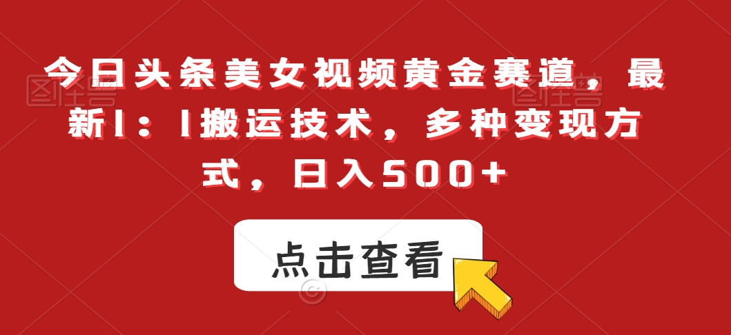 今日头条美女视频黄金赛道，最新1：1搬运技术，多种变现方式，日入500+【揭秘】-鱼梓小栈
