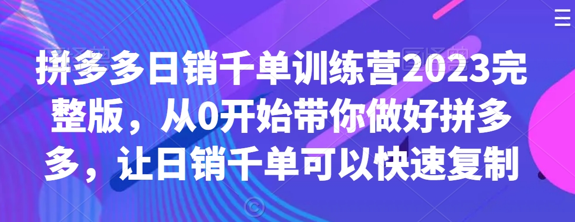拼多多日销千单训练营2023完整版，从0开始带你做好拼多多，让日销千单可以快速复制-鱼梓小栈