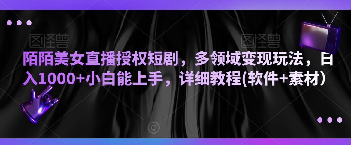 陌陌美女直播授权短剧，多领域变现玩法，日入1000+小白能上手，详细教程(软件+素材）【揭秘】-鱼梓小栈