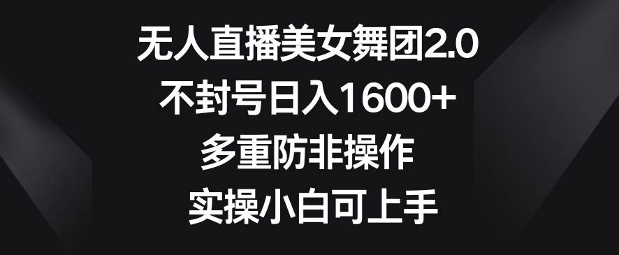 无人直播美女舞团2.0，不封号日入1600+，多重防非操作，实操小白可上手【揭秘】-鱼梓小栈