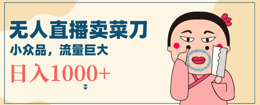 无人冷门品直播新玩法，通过卖菜刀日入1000+【揭秘】-鱼梓小栈