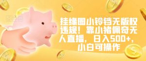 挂缘圈小铃铛无版权违规！靠小猪佩奇无人直播，日入500+，小白可操作【揭秘】-鱼梓小栈
