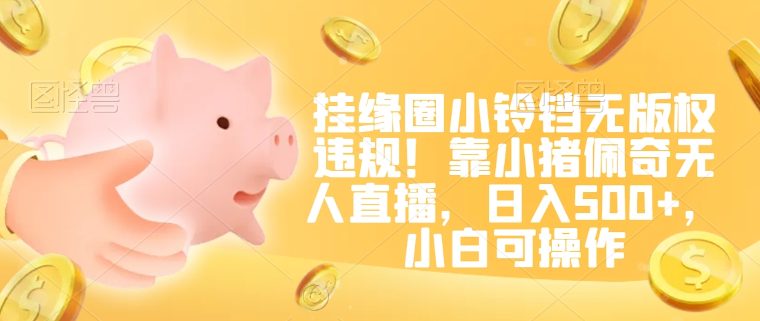 挂缘圈小铃铛无版权违规！靠小猪佩奇无人直播，日入500+，小白可操作【揭秘】-鱼梓小栈