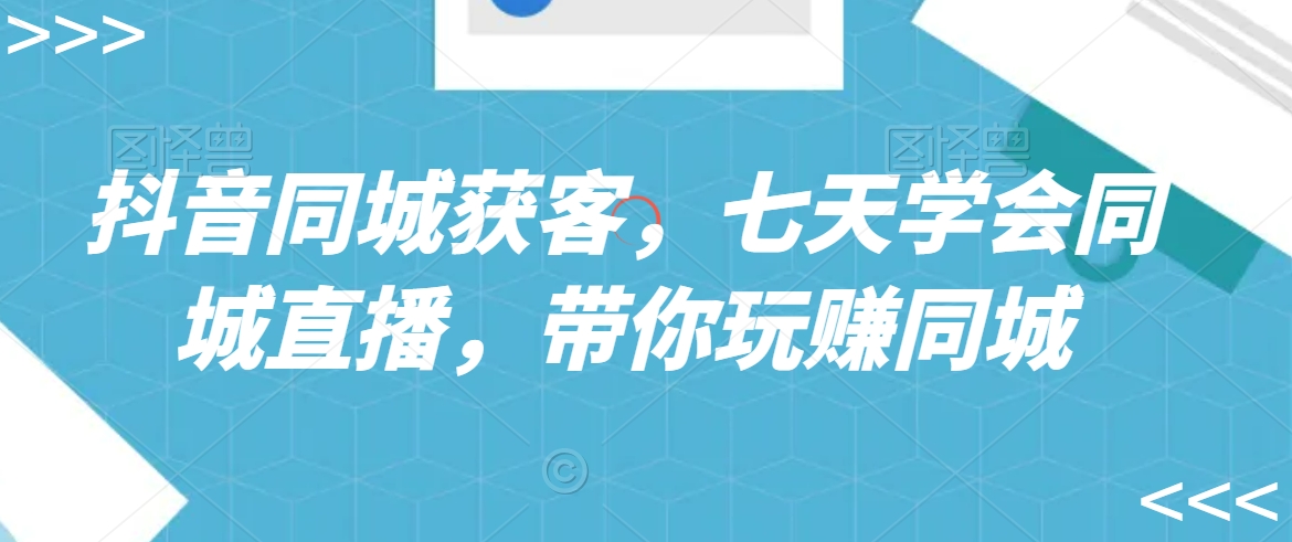 抖音同城获客，七天学会同城直播，带你玩赚同城-鱼梓小栈