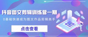 抖音图文剪辑训练营一期，0基础快速成为图文作品剪辑高手-鱼梓小栈