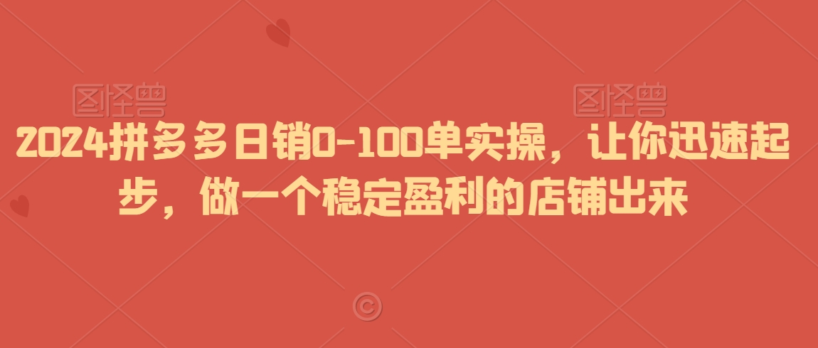 2024拼多多日销0-100单实操，让你迅速起步，做一个稳定盈利的店铺出来-鱼梓小栈