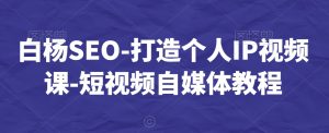 白杨SEO-打造个人IP视频课-短视频自媒体教程-鱼梓小栈