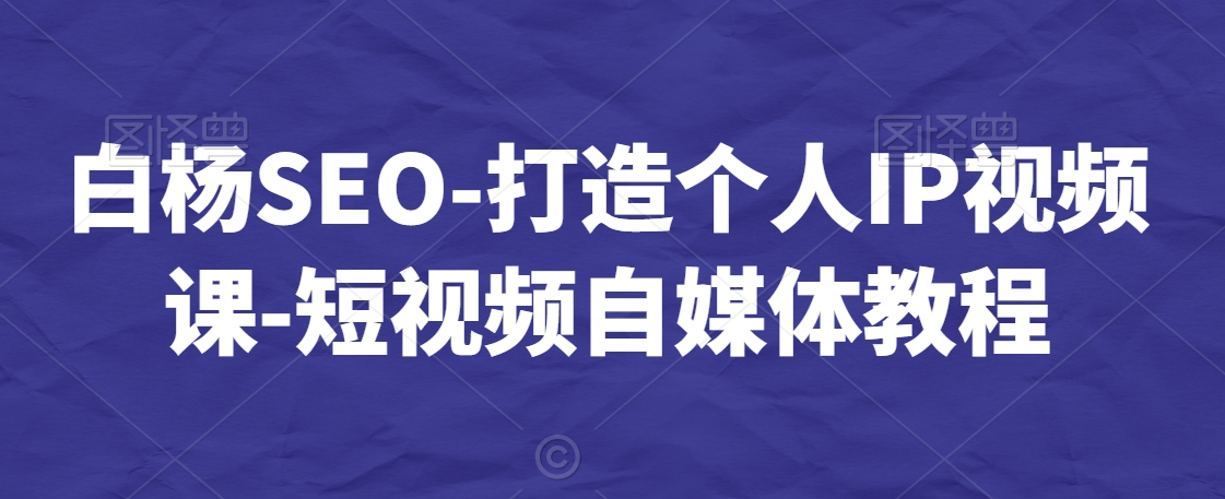 白杨SEO-打造个人IP视频课-短视频自媒体教程-鱼梓小栈