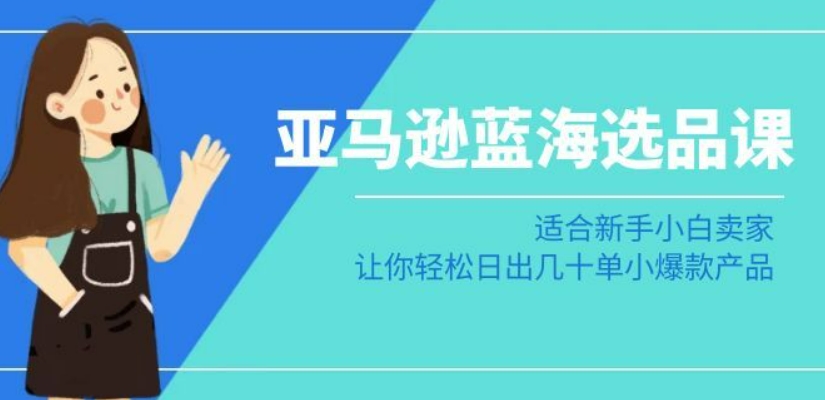 亚马逊-蓝海选品课：适合新手小白卖家，让你轻松日出几十单小爆款产品-鱼梓小栈