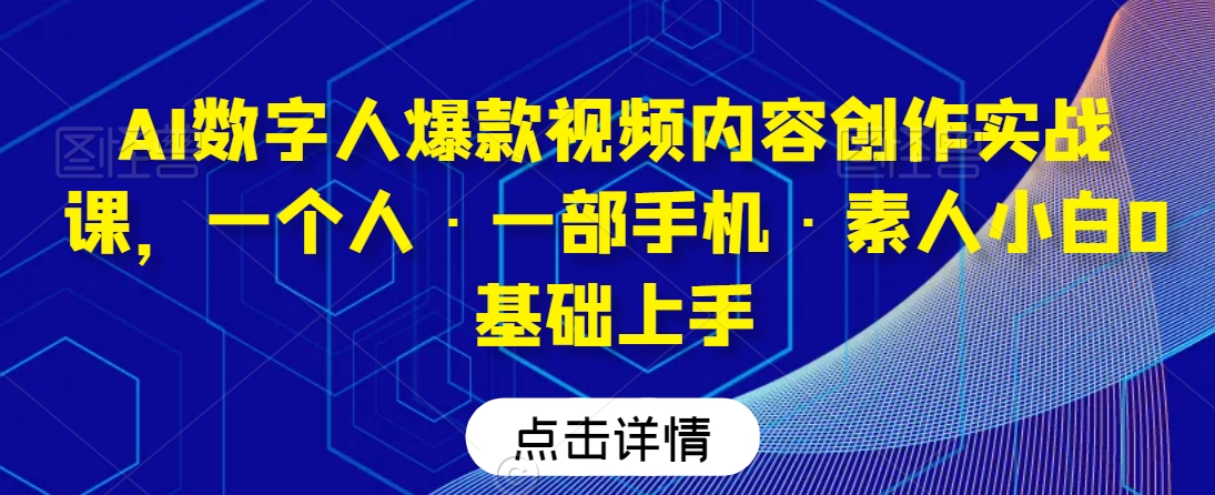 AI数字人爆款视频内容创作实战课，一个人·一部手机·素人小白0基础上手-鱼梓小栈