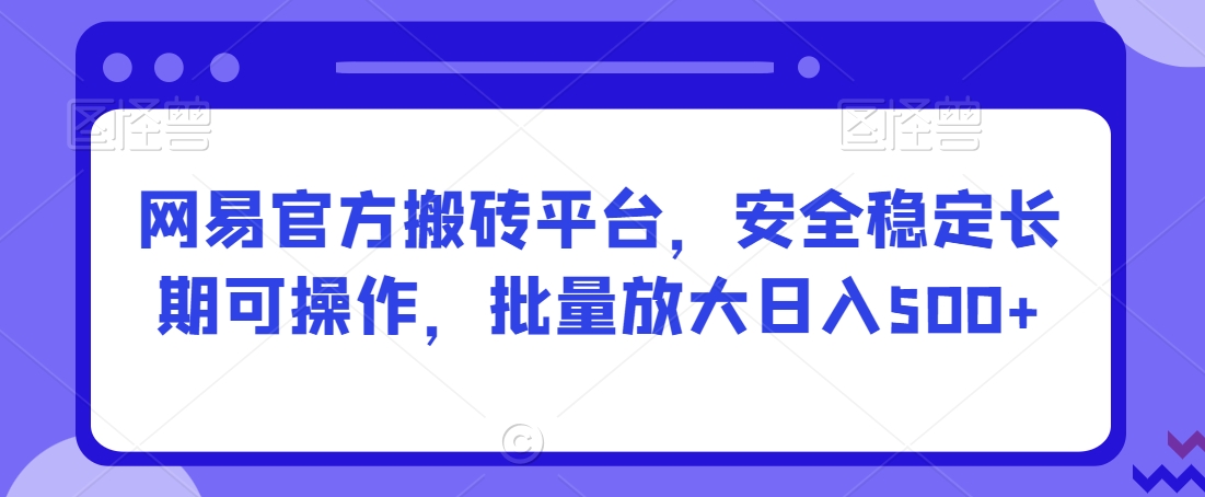 网易官方搬砖平台，安全稳定长期可操作，批量放大日入500+【揭秘】-鱼梓小栈