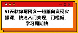 41天教你写网文—短篇向变现实操课,快速入门变现,门槛低,学习周期快-鱼梓小栈