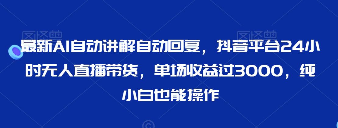 最新AI自动讲解自动回复，抖音平台24小时无人直播带货，单场收益过3000，纯小白也能操作【揭秘】-鱼梓小栈