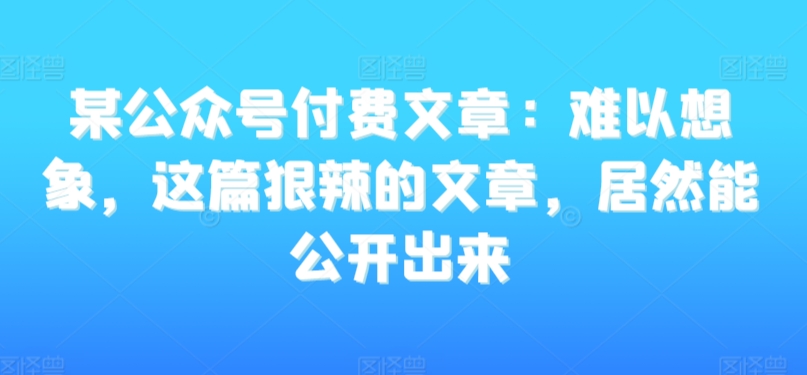 某公众号付费文章：难以想象，这篇狠辣的文章，居然能公开出来-鱼梓小栈