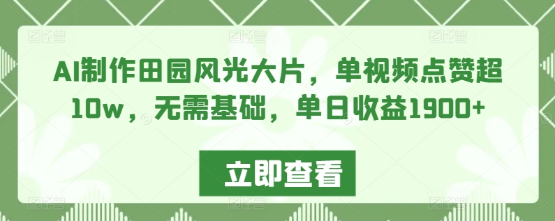 AI制作田园风光大片，单视频点赞超10w，无需基础，单日收益1900+【揭秘】-鱼梓小栈