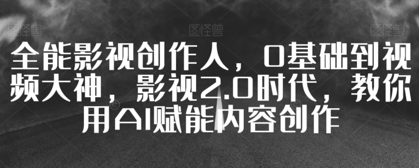全能影视创作人，0基础到视频大神，影视2.0时代，教你用AI赋能内容创作-鱼梓小栈