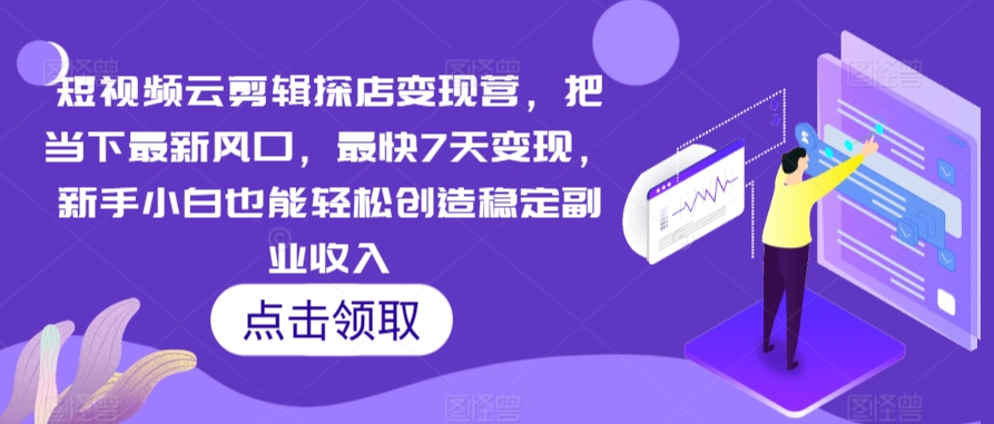 短视频云剪辑探店变现营，把当下最新风口，最快7天变现，新手小白也能轻松创造稳定副业收入-鱼梓小栈