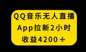 QQ音乐无人直播APP拉新，2小时收入4200，不封号新玩法【揭秘】-鱼梓小栈