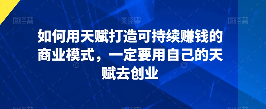 如何用天赋打造可持续赚钱的商业模式，一定要用自己的天赋去创业-鱼梓小栈