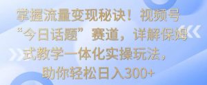 掌握流量变现秘诀!视频号“今日话题”赛道,详解保姆式教学一体化实操玩法,助你轻松日入300+【揭秘】-鱼梓小栈