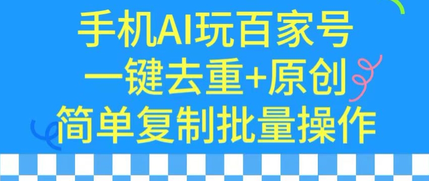 用手机AI玩百家号，一键去重+原创，简单复制批量操作【揭秘】-鱼梓小栈