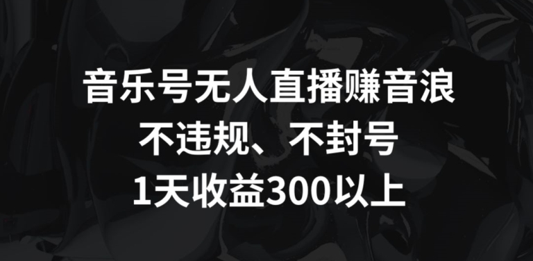 音乐号无人直播赚音浪，不违规、不封号，1天收益300+【揭秘】-鱼梓小栈