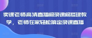 卖课老师高清直播间录课间搭建教学，老师在家轻松搞定录课直播-鱼梓小栈