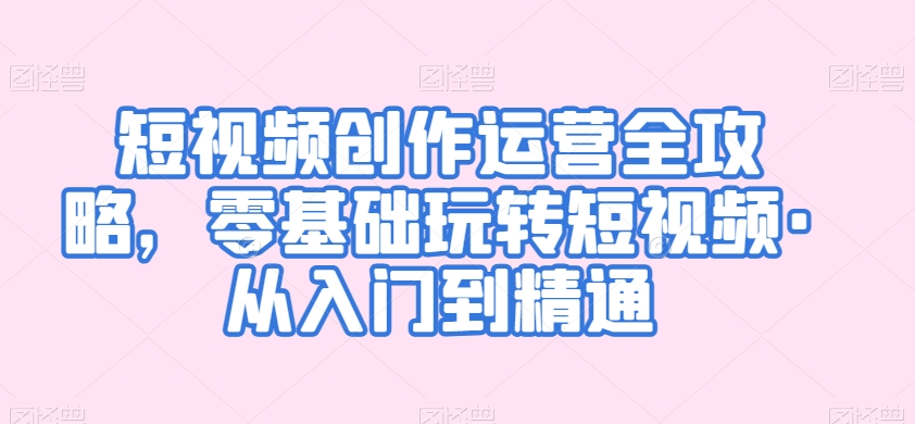 短视频创作运营全攻略，零基础玩转短视频·从入门到精通-鱼梓小栈