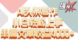 单片文章收益4000+!AI头条写作,小白轻松上手【揭秘】-鱼梓小栈