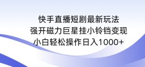 快手直播短剧最新玩法，强开磁力巨星挂小铃铛变现，小白轻松操作日入1000+【揭秘】-鱼梓小栈