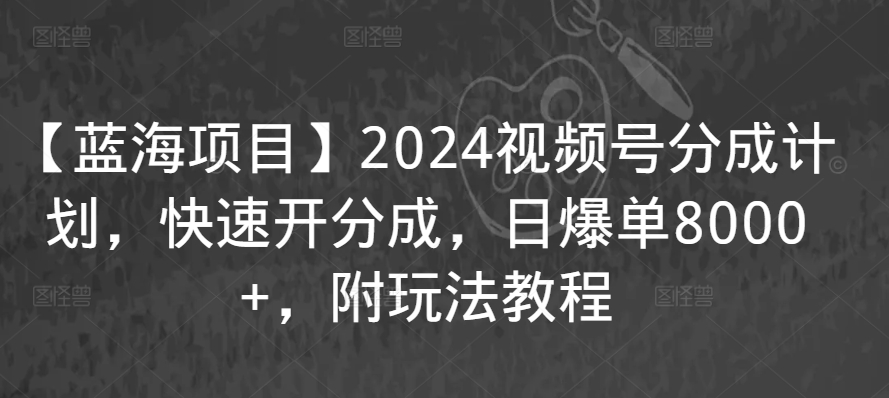 【蓝海项目】2024视频号分成计划，快速开分成，日爆单8000+，附玩法教程-鱼梓小栈