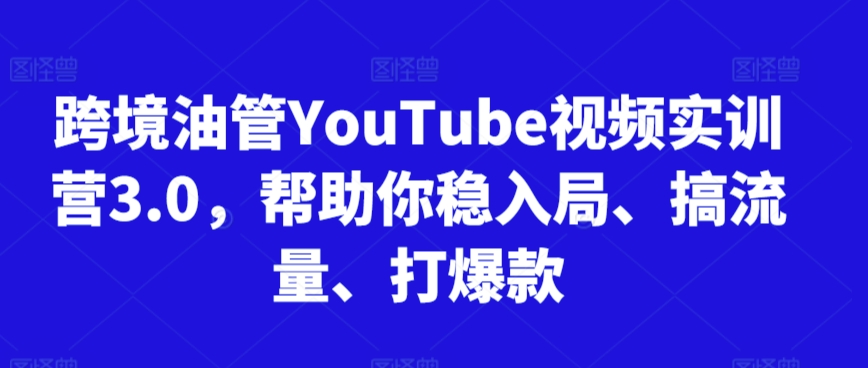 跨境油管YouTube视频实训营3.0，帮助你稳入局、搞流量、打爆款-鱼梓小栈