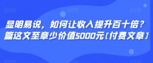 显明易说，如何让收入提升百十倍？‮篇这‬文‮至章‬少价值5000元[付费文章]-鱼梓小栈