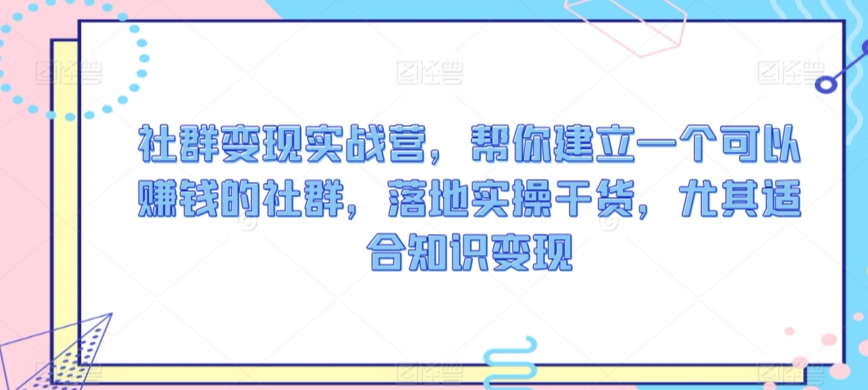 社群变现实战营，帮你建立一个可以赚钱的社群，落地实操干货，尤其适合知识变现-鱼梓小栈