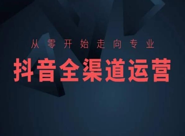 从零开始走向专业，抖音全渠道运营，抖音电商培训-鱼梓小栈