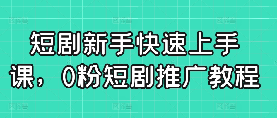 短剧新手快速上手课，0粉短剧推广教程-鱼梓小栈