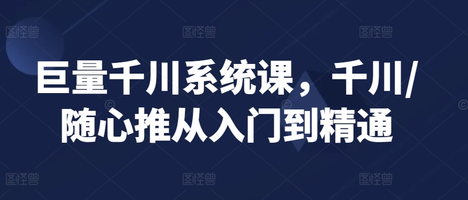 巨量千川系统课，千川/随心推从入门到精通-鱼梓小栈