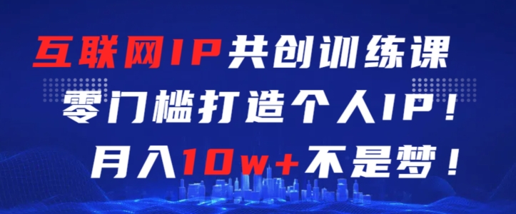 互联网IP共创训练课，零门槛零基础打造个人IP，月入10w+不是梦【揭秘】-鱼梓小栈