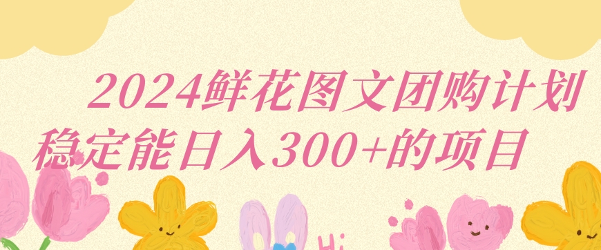2024鲜花图文团购计划小白能稳定每日收入三位数的项目【揭秘】-鱼梓小栈