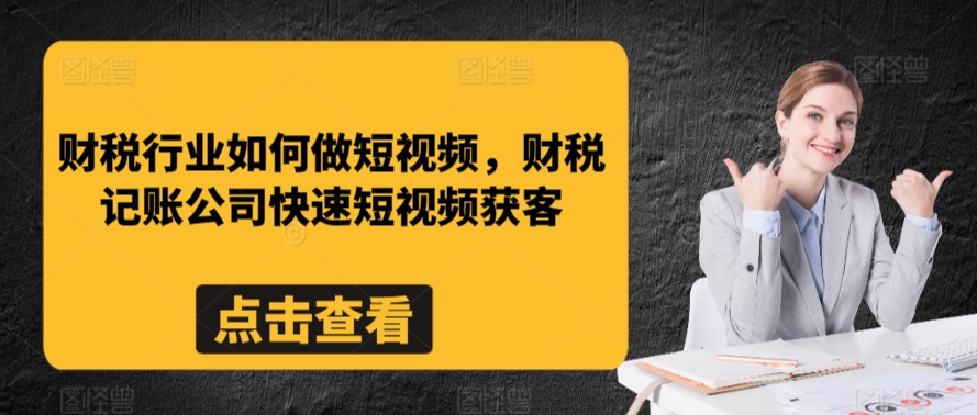 财税行业如何做短视频，财税记账公司快速短视频获客-鱼梓小栈