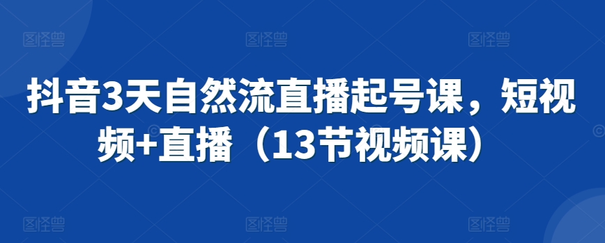 抖音3天自然流直播起号课，短视频+直播（13节视频课）-鱼梓小栈